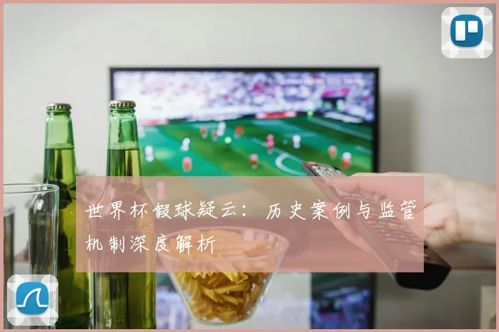 世界杯假球疑云:历史案例与监管机制深度解析