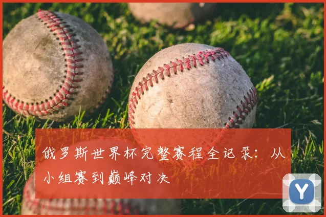 俄罗斯世界杯完整赛程全记录：从小组赛到巅峰对决
