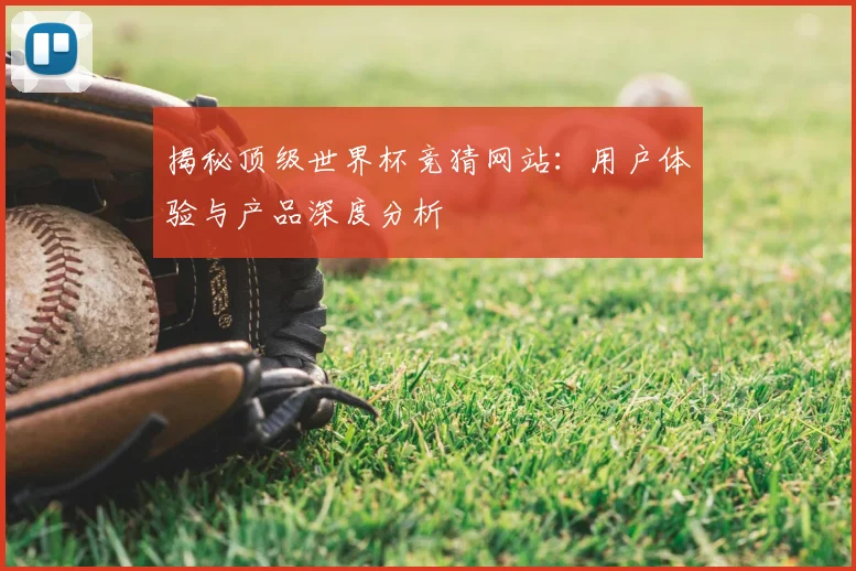 揭秘顶级世界杯竞猜网站：用户体验与产品深度分析