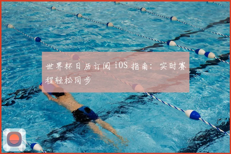 世界杯日历订阅 iOS 指南:实时赛程轻松同步