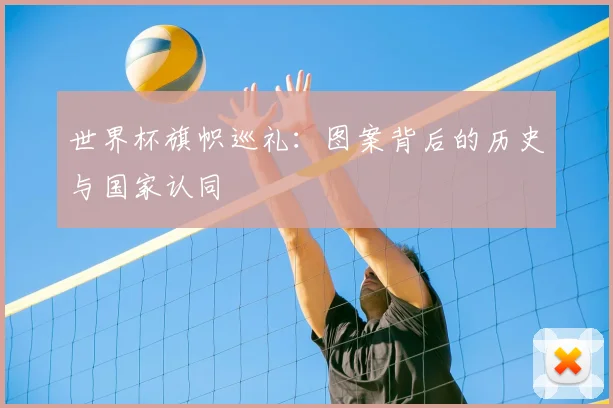 世界杯旗帜巡礼:图案背后的历史与国家认同