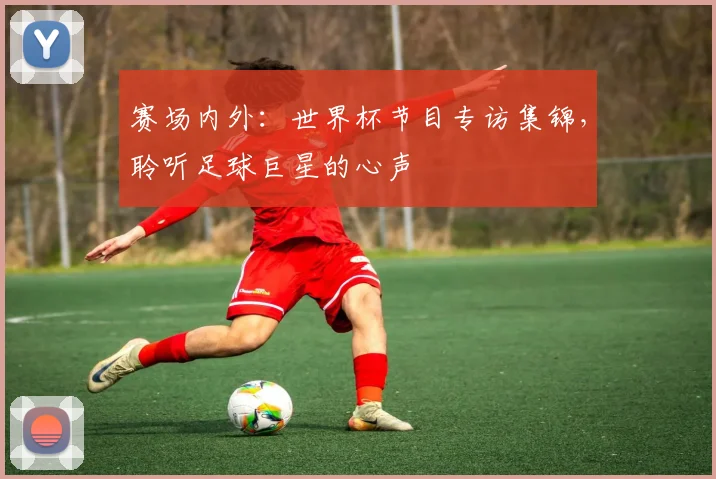 赛场内外：世界杯节目专访集锦，聆听足球巨星的心声