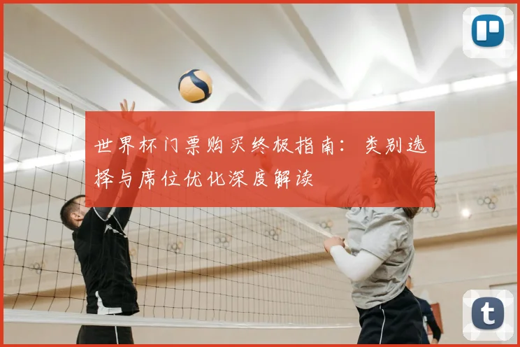 世界杯门票购买终极指南：类别选择与席位优化深度解读