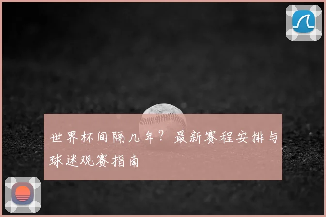 世界杯间隔几年？最新赛程安排与球迷观赛指南