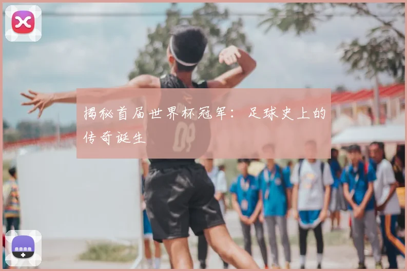 揭秘首届世界杯冠军:足球史上的传奇诞生