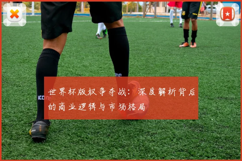 世界杯版权争夺战:深度解析背后的商业逻辑与市场格局