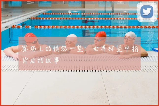 赛场上的愤怒一竖：世界杯竖中指背后的故事