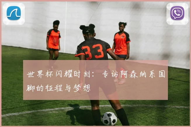 世界杯闪耀时刻：专访阿森纳系国脚的征程与梦想