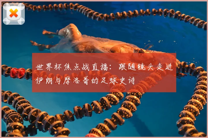 世界杯焦点战直播:跟随镜头走进伊朗与摩洛哥的足球史诗