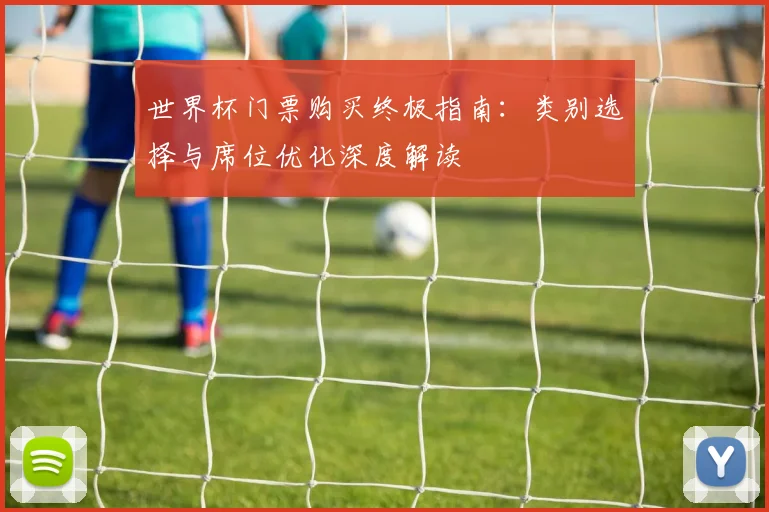 世界杯门票购买终极指南：类别选择与席位优化深度解读