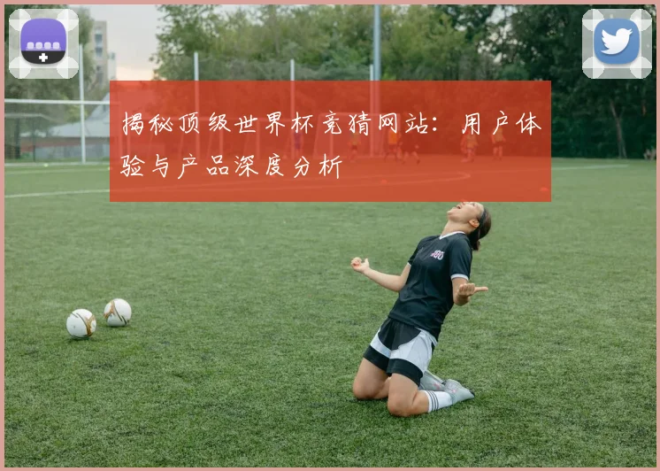 揭秘顶级世界杯竞猜网站：用户体验与产品深度分析