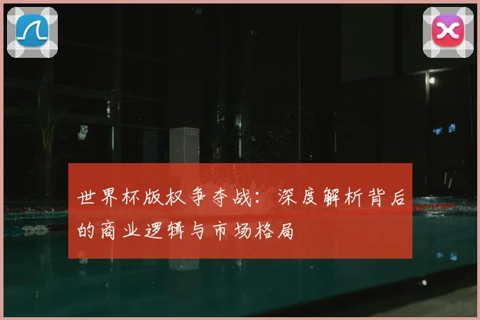 世界杯版权争夺战:深度解析背后的商业逻辑与市场格局