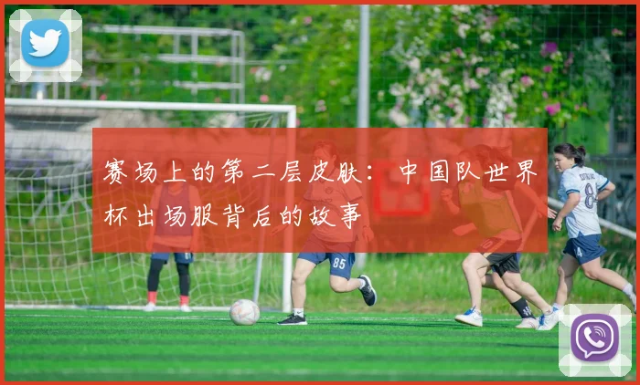 赛场上的第二层皮肤：中国队世界杯出场服背后的故事