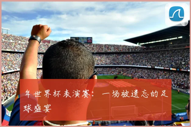 年世界杯表演赛:一场被遗忘的足球盛宴