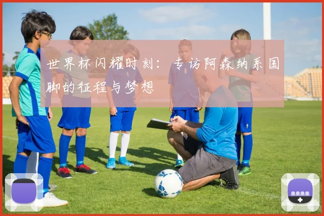 世界杯闪耀时刻：专访阿森纳系国脚的征程与梦想