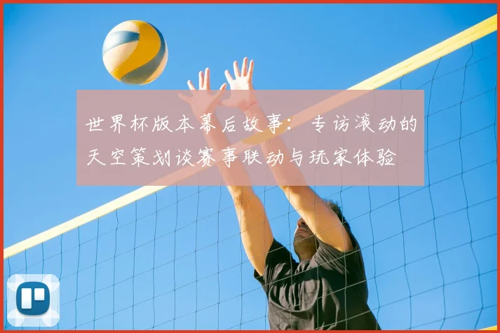 世界杯版本幕后故事:专访滚动的天空策划谈赛事联动与玩家体验