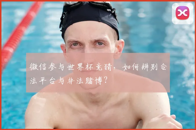 微信参与世界杯竞猜,如何辨别合法平台与非法赌博?