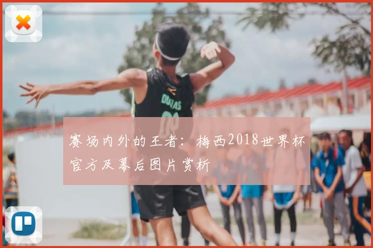 赛场内外的王者：梅西2018世界杯官方及幕后图片赏析