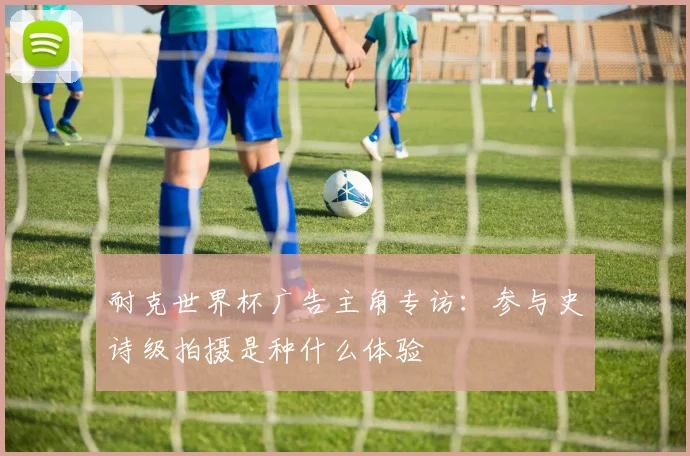 耐克世界杯广告主角专访:参与史诗级拍摄是种什么体验