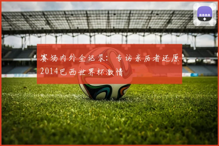 赛场内外全记录：专访亲历者还原2014巴西世界杯激情