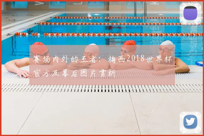 赛场内外的王者：梅西2018世界杯官方及幕后图片赏析