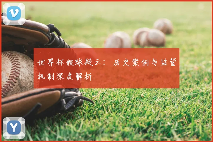 世界杯假球疑云:历史案例与监管机制深度解析