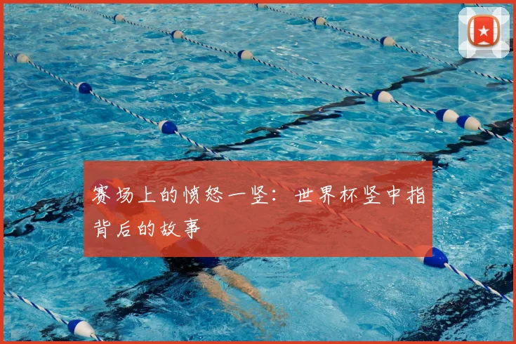 赛场上的愤怒一竖：世界杯竖中指背后的故事