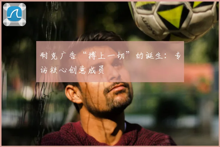 耐克广告“搏上一切”的诞生：专访核心创意成员