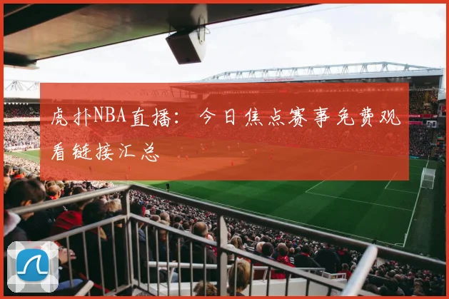 虎扑NBA直播：今日焦点赛事免费观看链接汇总