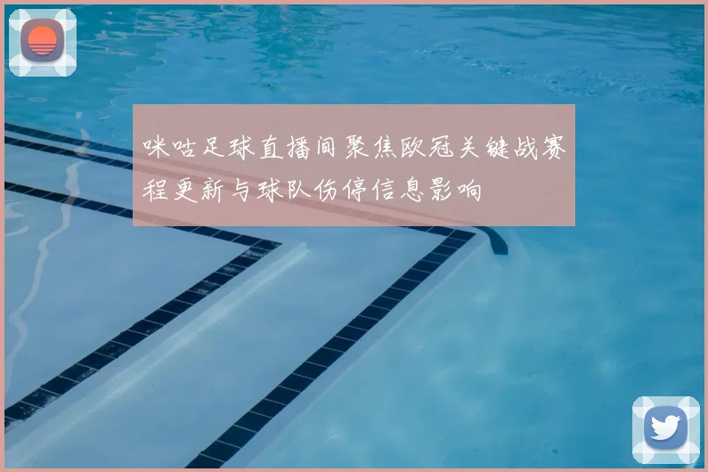 咪咕足球直播间聚焦欧冠关键战赛程更新与球队伤停信息影响