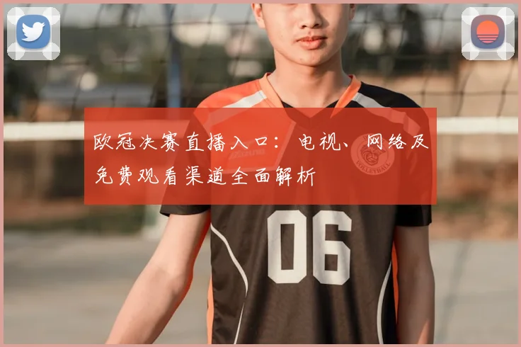 欧冠决赛直播入口：电视、网络及免费观看渠道全面解析