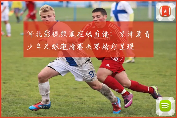 河北影视频道在线直播：京津冀青少年足球邀请赛决赛精彩呈现