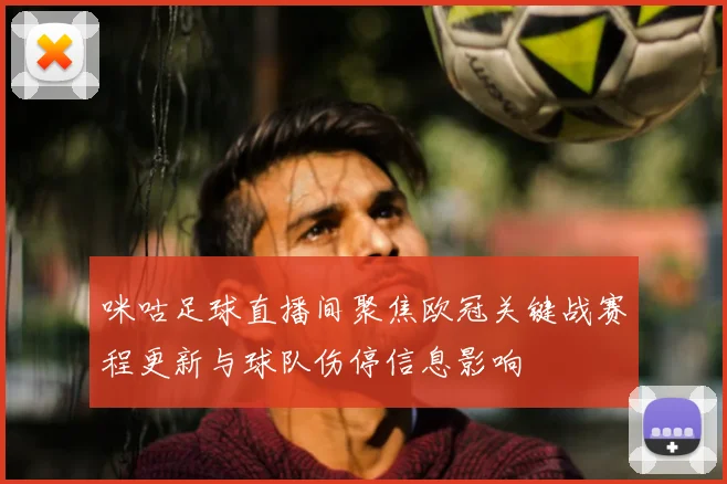 咪咕足球直播间聚焦欧冠关键战赛程更新与球队伤停信息影响
