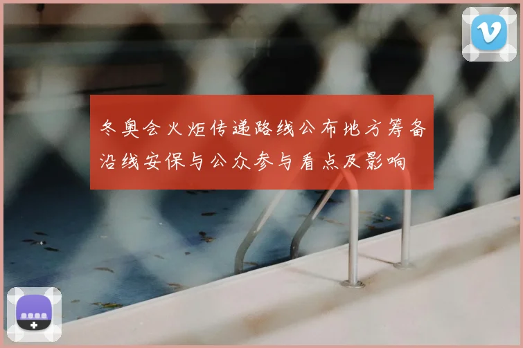 冬奥会火炬传递路线公布地方筹备沿线安保与公众参与看点及影响