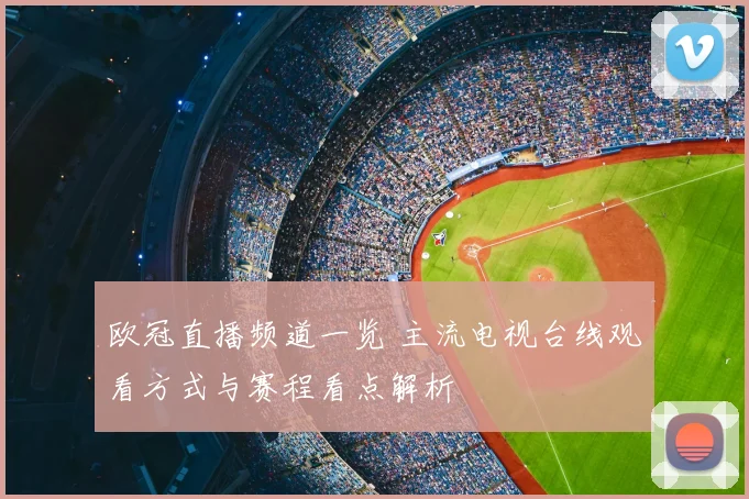 欧冠直播频道一览 主流电视台线观看方式与赛程看点解析