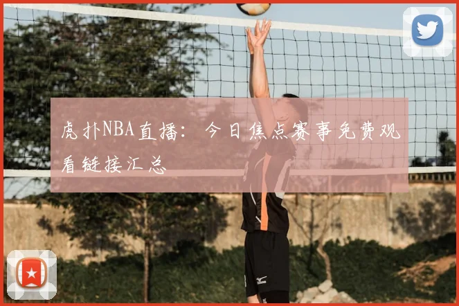 虎扑NBA直播：今日焦点赛事免费观看链接汇总