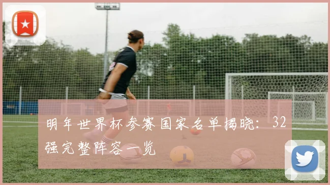 明年世界杯参赛国家名单揭晓：32强完整阵容一览