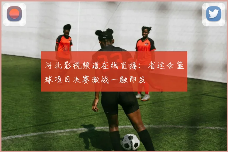 河北影视频道在线直播：省运会篮球项目决赛激战一触即发
