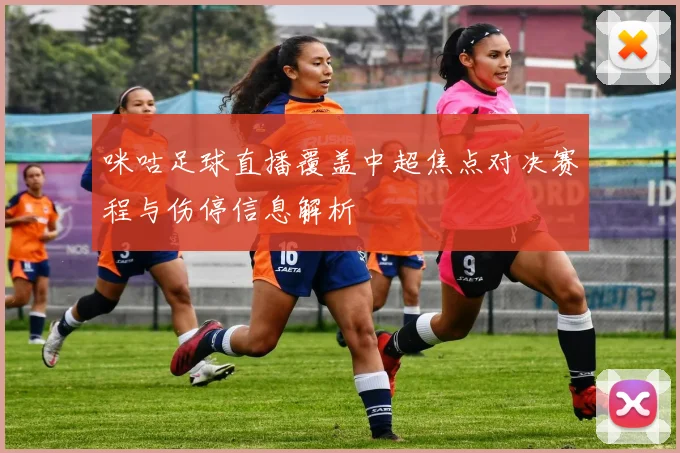 咪咕足球直播覆盖中超焦点对决赛程与伤停信息解析