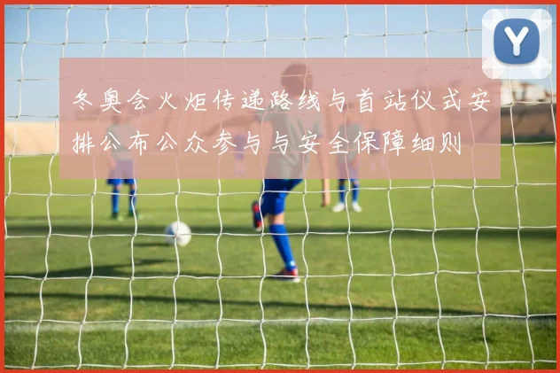 冬奥会火炬传递路线与首站仪式安排公布公众参与与安全保障细则