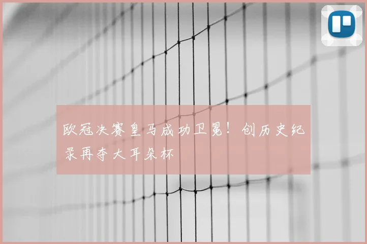 欧冠决赛皇马成功卫冕！创历史纪录再夺大耳朵杯