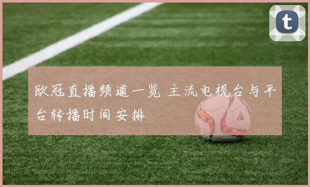 欧冠直播频道一览 主流电视台与平台转播时间安排