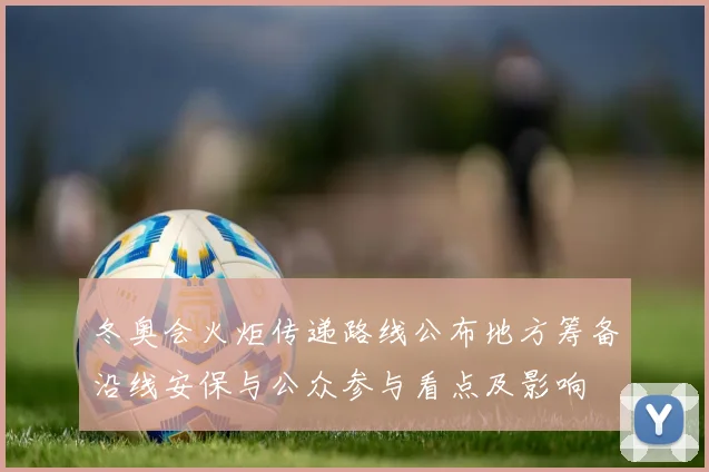 冬奥会火炬传递路线公布地方筹备沿线安保与公众参与看点及影响