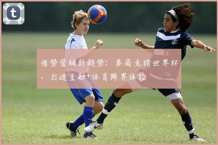借势营销新趋势：券商竞猜世界杯，打造金融+体育跨界体验