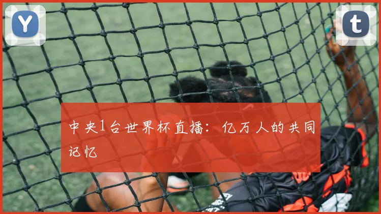 中央1台世界杯直播：亿万人的共同记忆
