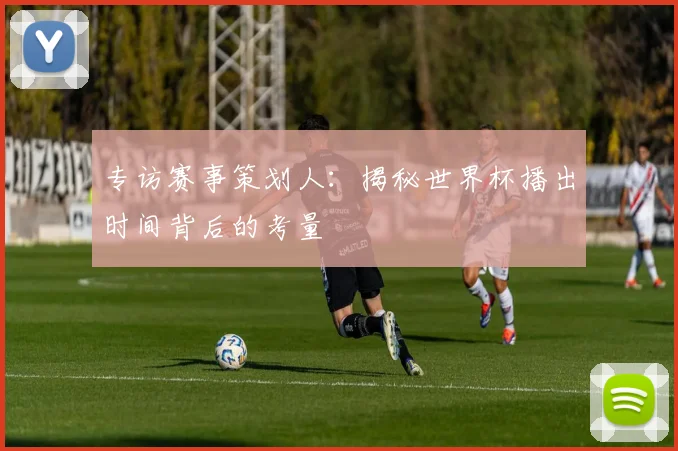 专访赛事策划人：揭秘世界杯播出时间背后的考量