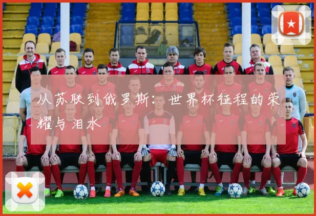 从苏联到俄罗斯：世界杯征程的荣耀与泪水